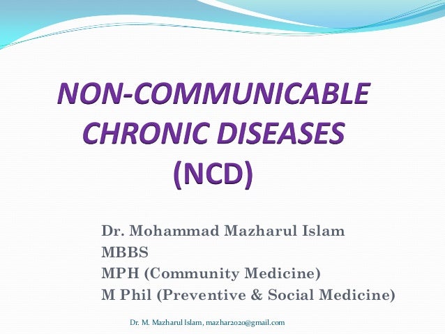 NON-COMMUNICABLE
CHRONIC DISEASES
(NCD)
Dr. Mohammad Mazharul Islam
MBBS
MPH (Community Medicine)
M Phil (Preventive & Social Medicine)
Dr. M. Mazharul Islam, mazhar2020@gmail.com
 