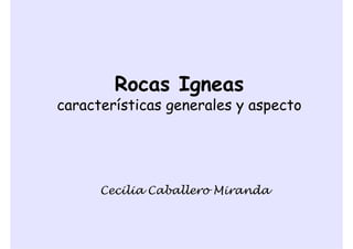 Rocas Igneas
características generales y aspecto
Cecilia Caballero Miranda
 