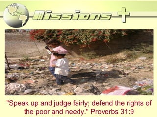 "Speak up and judge fairly; defend the rights of
the poor and needy." Proverbs 31:9
 