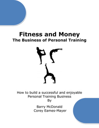 Fitness and Money
The Business of Personal Training
How to build a successful and enjoyable
Personal Training Business
By
Barry McDonald
Corey Eames-Mayer
 