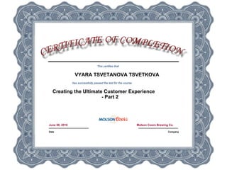This certifies that
VYARA TSVETANOVA TSVETKOVA
has successfully passed the test for the course:
Creating the Ultimate Customer Experience
- Part 2
June 08, 2016
Date
Molson Coors Brewing Co.
Company
 