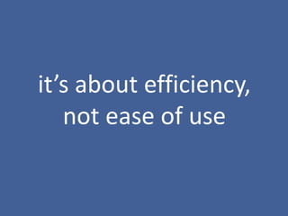 it’s about efficiency,
not ease of use
 