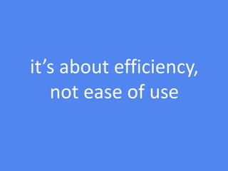 it’s about efficiency,
not ease of use
 