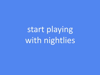 start playing
with nightlies
 