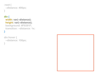 :root {
--distance: 400px;
}
div {
width: var(--distance);
height: var(--distance);
background: #F9391F;
transition: --distance: 1s;
}
div:hover {
--distance: 150px;
}
 