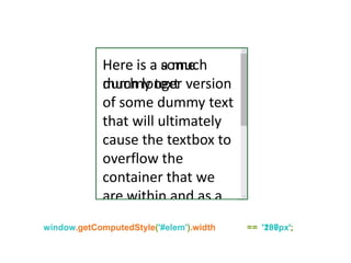 ^
^
Here is a some
dummy text
Here is a a much
much longer version
of some dummy text
that will ultimately
cause the textbox to
overflow the
container that we
are within and as a
window.getComputedStyle('#elem').width == '200px';window.getComputedStyle('#elem').width == ’187px';
 