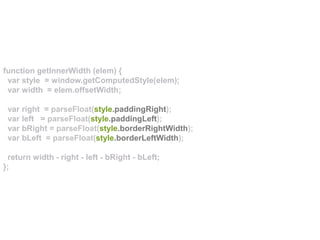function getInnerWidth (elem) {
var style = window.getComputedStyle(elem);
var width = elem.offsetWidth;
var right = parseFloat(style.paddingRight);
var left = parseFloat(style.paddingLeft);
var bRight = parseFloat(style.borderRightWidth);
var bLeft = parseFloat(style.borderLeftWidth);
return width - right - left - bRight - bLeft;
};
 