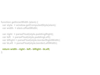 function getInnerWidth (elem) {
var style = window.getComputedStyle(elem);
var width = elem.offsetWidth;
var right = parseFloat(style.paddingRight);
var left = parseFloat(style.paddingLeft);
var bRight = parseFloat(style.borderRightWidth);
var bLeft = parseFloat(style.borderLeftWidth);
return width - right - left - bRight - bLeft;
};
 