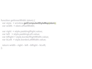 function getInnerWidth (elem) {
var style = window.getComputedStyleMap(elem);
var width = elem.offsetWidth;
var right = style.paddingRight.value;
var left = style.paddingLeft.value;
var bRight = style.borderRightWidth.value;
var bLeft = style.borderLeftWidth.value;
return width - right - left - bRight - bLeft;
};
 