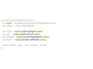 function getInnerWidth (elem) {
var style = window.getComputedStyleMap(elem);
var width = elem.offsetWidth;
var right = style.paddingRight.value;
var left = style.paddingLeft.value;
var bRight = style.borderRightWidth.value;
var bLeft = style.borderLeftWidth.value;
return width - right - left - bRight - bLeft;
};
 