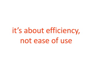 it’s about efficiency,
not ease of use
 