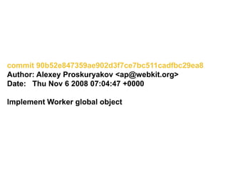 commit 90b52e847359ae902d3f7ce7bc511cadfbc29ea8
Author: Alexey Proskuryakov <ap@webkit.org>
Date: Thu Nov 6 2008 07:04:47 +0000
Implement Worker global object
 