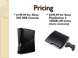 PricingPricing
$199.99 for Xbox
360 4GB Console
$249.99 for Sony
PlayStation 3
160GB (40 times
more memory)
 