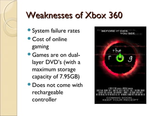 Weaknesses of Xbox 360Weaknesses of Xbox 360
System failure rates
Cost of online
gaming
Games are on dual-
layer DVD’s ...