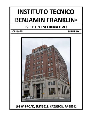 INSTITUTO TECNICO
BENJAMIN FRANKLIN®
BOLETIN INFORMATIVO
VOLUMEN 1 NUMERO 1
101 W. BROAD, SUITE 611, HAZLETON, PA 18201
 