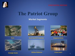 1
The Patriot Group
Market Segments
Ports
Strategic Assets Oil/Gas Platforms Cruise Liners
CONFIDENTIAL BRIEFING
Rural Gas/Oil Production Congested Areas
 
