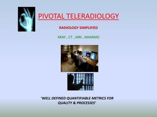 PIVOTAL TELERADIOLOGY
RADIOLOGY SIMPLIFIED
XRAY , CT , MRI , MAMMO
‘WELL DEFINED QUANTIFIABLE METRICS FOR
QUALITY & PROCESSES’
 