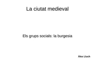 La ciutat medieval
Els grups socials: la burgesia
Àlex Lluch
 