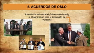 5. ACUERDOS DE OSLO
Acuerdo firmado entre el Gobierno de Israel y
la Organización para la Liberación de
Palestina