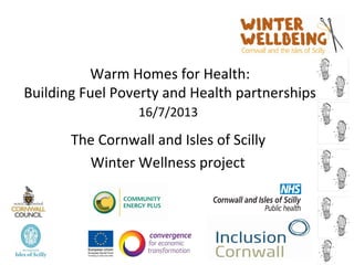 Warm Homes for Health:
Building Fuel Poverty and Health partnerships
16/7/2013
The Cornwall and Isles of Scilly
Winter Wellness project
 