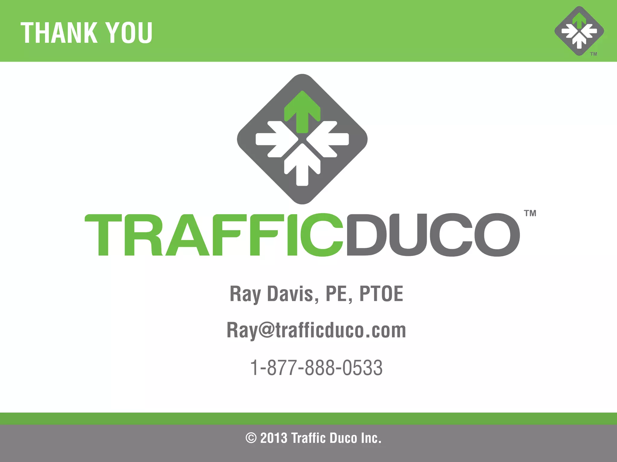 © 2013 Traffic Duco Inc.
THANK YOU
Ray Davis, PE, PTOE
Ray@trafficduco.com
1-877-888-0533
 