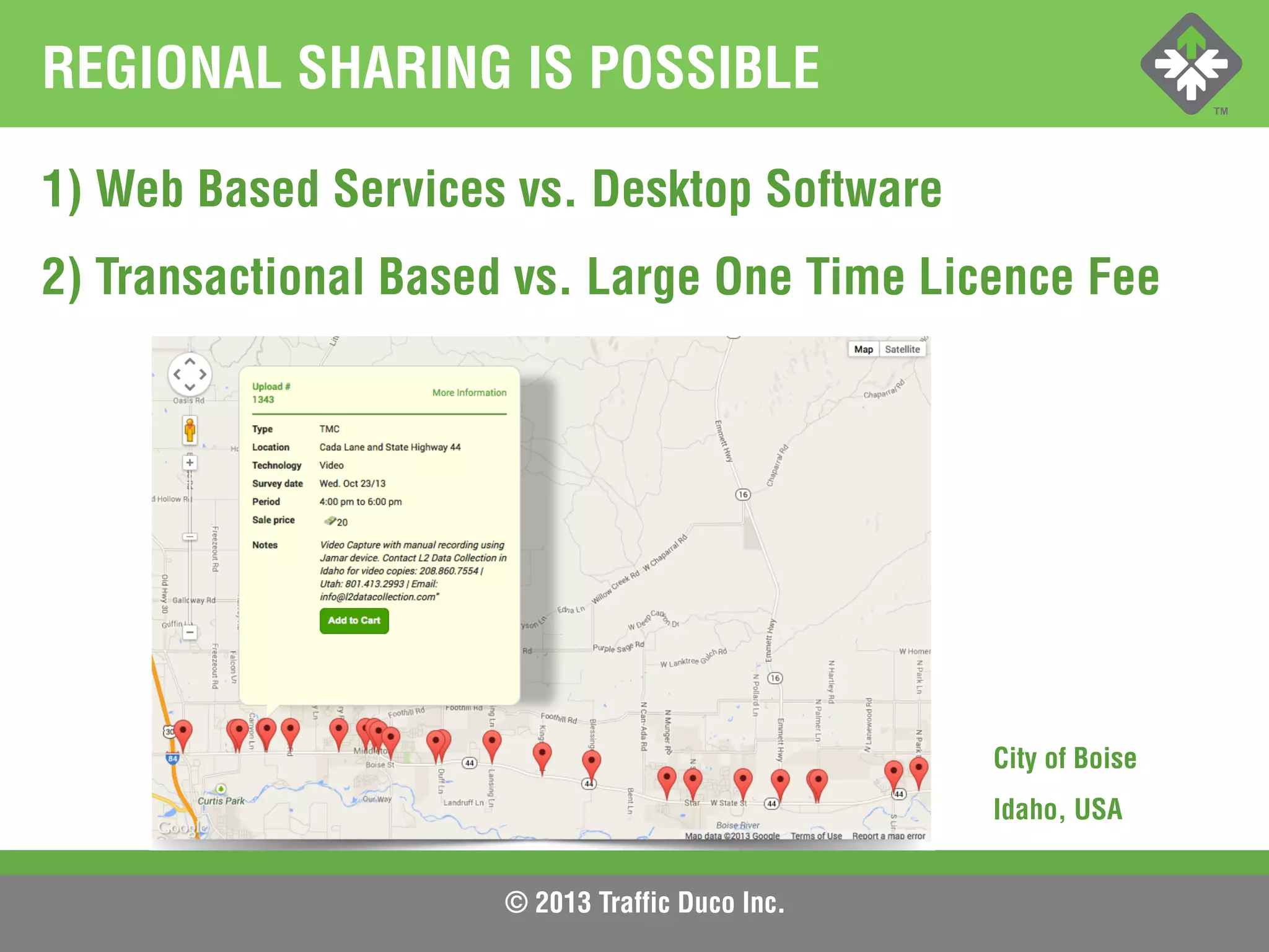 © 2013 Traffic Duco Inc.
REGIONAL SHARING IS POSSIBLE
1) Web Based Services vs. Desktop Software
2) Transactional Based vs. Large One Time Licence Fee
City of Boise
Idaho, USA
 
