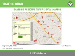 © 2013 Traffic Duco Inc.
ENABLING REGIONAL TRAFFIC DATA SHARING
Ray Davis, PE, PTOE San Mateo, CA
Vice President, Traffic Duco Inc.
TRAFFIC DUCO
 
