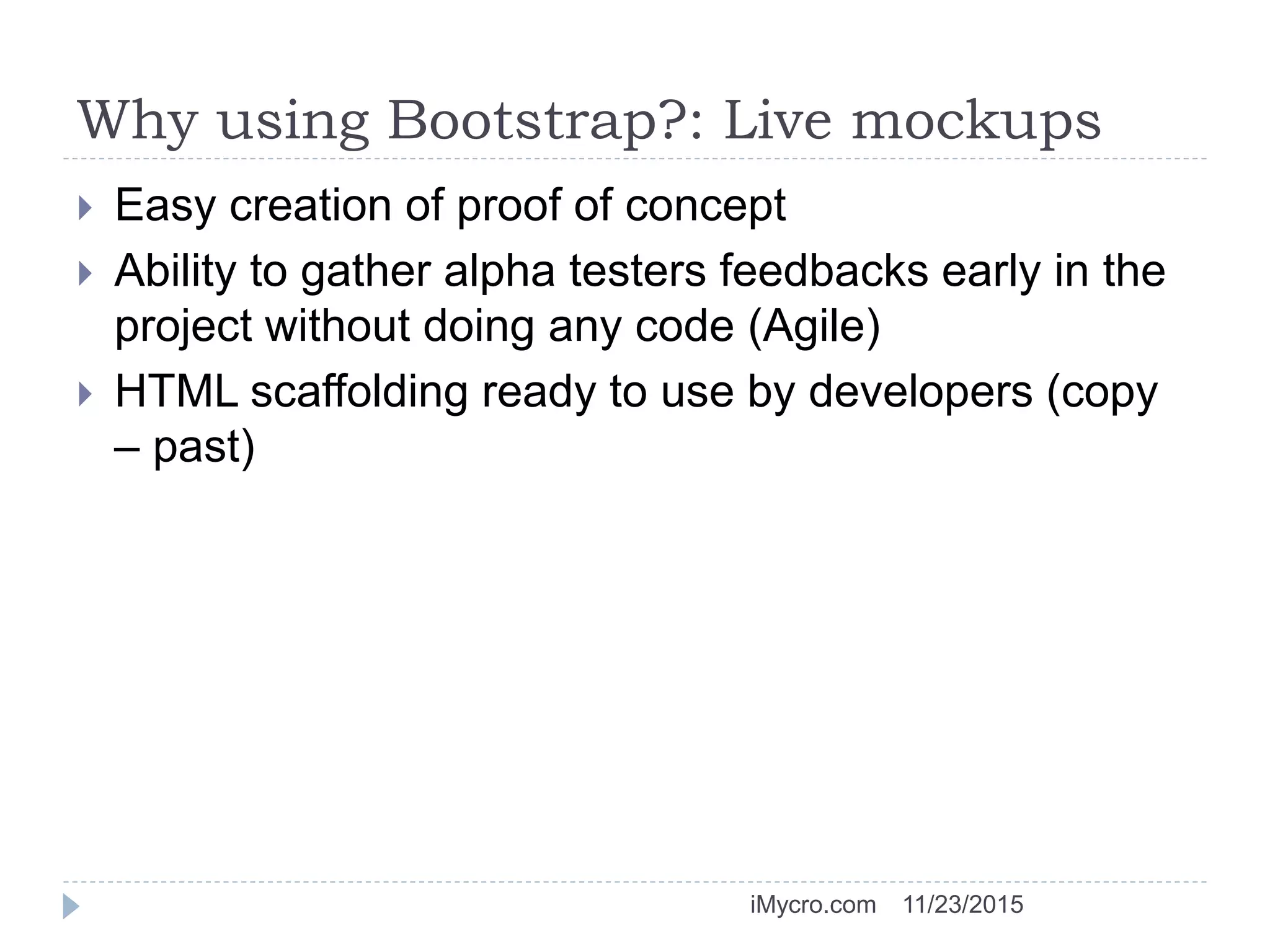 Why using Bootstrap?: Live mockups
 Easy creation of proof of concept
 Ability to gather alpha testers feedbacks early in the
project without doing any code (Agile)
 HTML scaffolding ready to use by developers (copy
– past)
11/23/2015iMycro.com
 