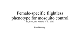 Female-specific flightless
phenotype for mosquito control
Fu, Lees, and Nimmo et al., 2010
Sean Donlevy
 