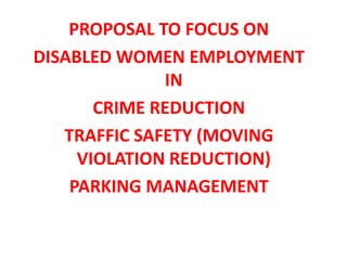 PROPOSAL TO FOCUS ON
DISABLED WOMEN EMPLOYMENT
IN
CRIME REDUCTION
TRAFFIC SAFETY (MOVING
VIOLATION REDUCTION)
PARKING MANAGEMENT
 