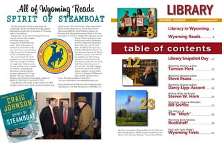 Wyoming Library Roundup • Winter/Spring 2014
LIBRARY
Literacy in Wyoming....... 4
Wyoming Reads...................... 8
Library Snapshot Day......12
Wyoming librarian author
Tamsen Hert.................................14
Wyoming librarian author
Steve Rsaza.....................................16
Wyoming librarian author
Darcy Lipp-Accord............18
Writing What He Knows
Steven W. Horn......................20
Wyoming’s Natural Wonders
Bill Sniffin..........................................23
The History of
The “Hitch”.....................................26
Wyoming Book Reviews
Bookshelf...........................................28
First Lady Carol Mead’s
Wyoming Firsts.......................34
table of contents
WYOMING ROUNDUP		 winter/spring 2014	
	
12
23
8
The Wyoming State Library is sponsoring and
coordinating the first One Book Wyoming program
featuring the novella Spirit of Steamboat by Wyoming
author Craig Johnson.
Johnson says, “In ten years of writing I have never
received an honor that compares
with being chosen as the
inaugural One Book Wyoming
author. Spirit of Steamboat was
conceived as a love letter to the
state, but I never conceived that it
might be graced by being selected
for this wonderful program.”
The intent behind One Book
programs is to create community-
wide unity through the reading
of a single book. Libraries across
the state will host events to inspire
conversation, including book
discussions, cultural programs
and guest appearances by Craig
Johnson. The State Library and
libraries across the state are encouraging residents to
READ IT, DISCUSS IT, and PASS IT ON.
Craig Johnson is the author of eight novels in the Walt
Longmire mystery series, which has garnered popular and
critical acclaim. The Cold Dish was a Dilys Award finalist
and the French edition won Le Prix du Polar Nouvel
Observateur/BibliObs. Death Without Company, the
Wyoming State Historical Association’s Book of the Year,
won France’s Le Prix 813. Another Man’s Moccasins was the
Western Writers of America’s Spur
Award winner and the Mountains
& Plains Independent Booksellers’
Book of the Year, and The Dark
Horse, the fifth in the series, was a
Publishers Weekly Best Book of the
Year. Junkyard Dogs won the Watson
Award for a mystery novel with the
best sidekick, and Hell Is Empty,
selected by Library Journal as the
Best Mystery of the Year, was a New
York Times best seller, as was As
the Crow Flies. The Walt Longmire
series is the basis for the hit A&E
drama, Longmire, starring Robert
Taylor, Lou Diamond Phillips, and
Katee Sackoff. Johnson lives in
Ucross, Wyoming, population twenty-five.
For more information, visit onebookwyoming.com.
All of Wyoming Reads
Spirit of Steamboat
Senators John Barrasso and Mike Enzi talk with Wyoming author
Craig Johnson at a One Book Wyoming event in Washington, D.C.
Top photo: A presentation at Wyoming Reads with First Lady Carol
Mead and John Jorgensen. Middle: Snapshot Day photo from 2013.
Bottom: Devil’s Tower from Wyoming’s 7 Greatest Natural Wonders.
 