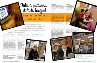 Wyoming Library Roundup • Winter/Spring 2014Wyoming Library Roundup • Winter/Spring 2014	
	
151312
The concept of collecting library
statistics is not a new one. The
Wyoming State Library has collected
annual library data for many years, and
it used to collect one-day statistics on
past Snapshot Days, said Susan Mark,
the state’s statistics librarian.
However, the Snapshot Day data,
while valuable, did not convey the
emotional human perspective and was
a lot of work for the libraries, Mark
explained. “The images and stories are
more powerful tools in showing how
libraries change lives. Instead of just
numbers, we are showing the faces of
kids enjoying the library.”
The idea for Snapshot Day began as
a New Jersey initiative before being
picked up by the American Library
Association and other states. Wyoming
made the switch in 2010.
Now in its fourth year, the Wyoming
Snapshot Day, a
program of the State
Library and the
Wyoming Library
Association, is
popular with libraries
across the state, as
well as patrons.
On Oct. 15, 2013,
70 public, academic,
school and special
libraries across
the state gathered
information,
producing more
than 700 photos
and numerous
stories to be used
in a presentation
for the 2014 legislative reception
and the State Library’s promotional
efforts. The individual libraries use the
material for advocacy efforts in their
communities.
While the libraries collect the
information, Mark posts the photos and
stories the State Library’s social media
outlets, Facebook, Pinterest and Flickr,
in real time.
Mark attributes the success of
Snapshot Day to the individual
libraries, which develop creative ways
to obtain input. Participation in
the program is voluntary with some
libraries pushing it more than others.
She just asks for at least one photo or
completed comment form from each
library.
Libraries understand that the photos
and stories gathered are great advocacy
tools, she explained. “It is actually
pretty easy to get them involved.”
Some hold special programs that day
while others seek snapshots of regular
daily activities. This year libraries in
Carbon County, Converse County and
Ten Sleep Branch Library used white
board word balloons where patrons
would write down what the library
means to them and then the library
photographed them holding the quote.
Paintbrush Elementary School in
Gillette had students create posters and
took pictures of them in lieu of
written
comments.
“It really depends on
what the libraries want
to do,” said Mark, who
is always excited to
see the final results.
Her favorite photos
include excited little
children posing
with local firemen
in full gear and a
child in Niobrara
County holding
his library card
grinning from
ear to ear.
(See front
cover of
Wyoming
Library
Roundup
magazine.)
She also liked photos submitted
by the Wyoming Medium Correctional
Institution. “They were so excited to
participate. Library services are so
important there.”
Take a picture...
it lasts longer!
Wyoming Libraries’
Snapshot Day
	 With libraries across the state
participating, Wyoming Snapshot Day
goes beyond mere statistics and collects
powerful visuals and moving testimonials from patrons to
show how libraries change lives.
Above: Accessing WYLD at Colter Elemen-
tary in Jackson.
Right: A woman enjoying her library on
Wyoming Libraries’ Snapshot Day.
Top: A mother reads to her children at the Laramie County
Library in Cheyenne.
Above: Two students enjoying the cafe at the University of
Wyoming Coe Library.
Left: A student at the Gillette College Library.
 