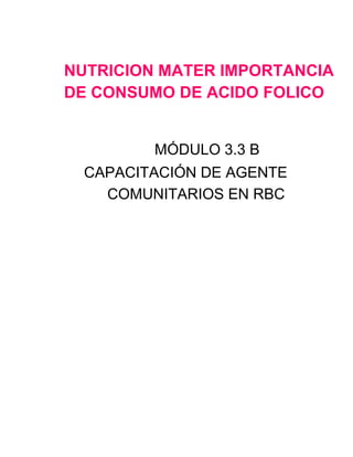 NUTRICION MATER IMPORTANCIA
DE CONSUMO DE ACIDO FOLICO
MÓDULO 3.3 B
CAPACITACIÓN DE AGENTE
COMUNITARIOS EN RBC
 