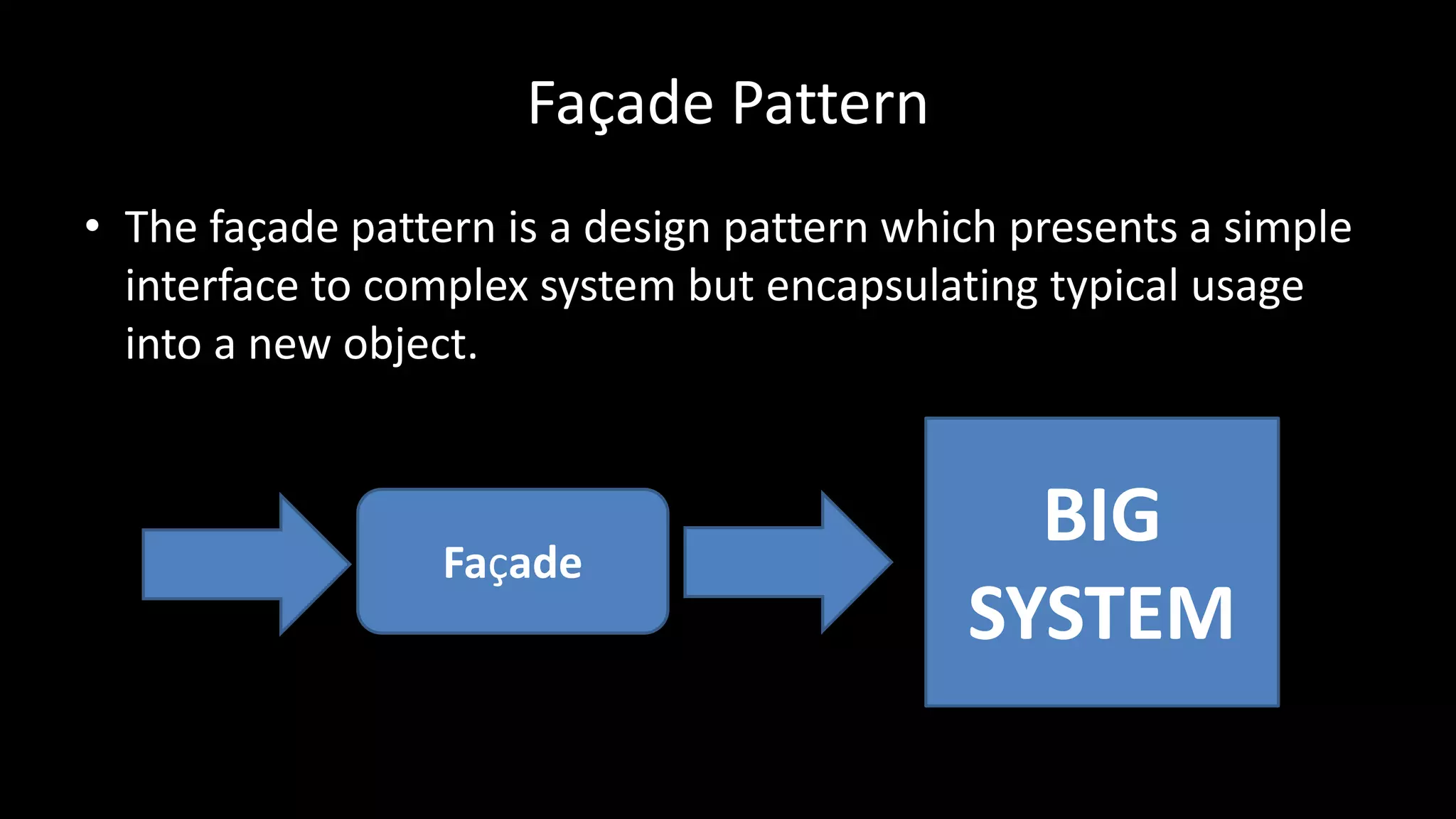 Façade Pattern
• The façade pattern is a design pattern which presents a simple
interface to complex system but encapsulating typical usage
into a new object.
Façade
BIG
SYSTEM
 