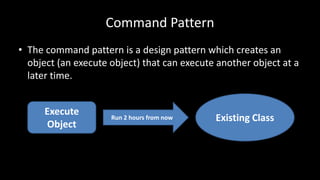 Command Pattern
• The command pattern is a design pattern which creates an
object (an execute object) that can execute another object at a
later time.
Existing ClassRun 2 hours from now
Execute
Object
 