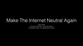 Make The Internet Neutral Again
33c3 2016
Thomas Lohninger - epicenter.works
Christopher Talib - La Quadrature Du Net
 