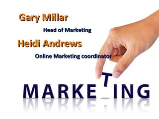 Gary MillarGary Millar
Head of MarketingHead of Marketing
Heidi AndrewsHeidi Andrews
Online Marketing coordinatorOnline Marketing coordinator
 