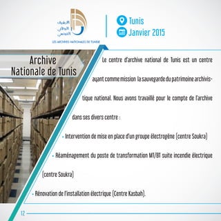 Le centre d’archive national de Tunis est un centre
ayantcommemission lasauvegardedupatrimoinearchivis-
tique national. Nous avons travaillé pour le compte de l’archive
dans ses divers centre :
• Intervention de mise en place d’un groupe électrogène (centre Soukra)
• Réaménagement du poste de transformation MT/BT suite incendie électrique
(centre Soukra)
• Rénovation de l’installation électrique (Centre Kasbah).
12
Tunis
Janvier 2015
Archive
Nationale de Tunis
 