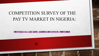 COMPETITION SURVEY OF THE
PAY TV MARKET IN NIGERIA:
MONTAGEAS A QUALITY ALTERNATIVEPAYTV PROVIDER
 