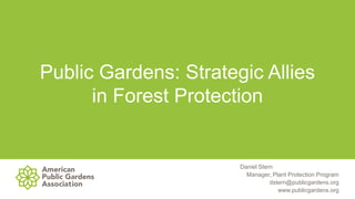 Public Gardens: Strategic Allies
in Forest Protection
Daniel Stern
Manager, Plant Protection Program
dstern@publicgardens.org
www.publicgardens.org
 