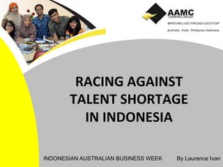 Australia India Phillipines Indonesia
RACING	
  AGAINST	
  	
  
TALENT	
  SHORTAGE	
  
IN	
  INDONESIA	
  
INDONESIAN AUSTRALIAN BUSINESS WEEK By Laurence Ivan
 
