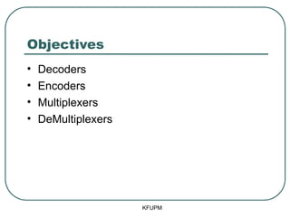 Objectives
• Decoders
• Encoders
• Multiplexers
• DeMultiplexers
KFUPM
 