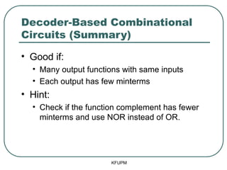 Decoder-Based Combinational
Circuits (Summary)
• Good if:
• Many output functions with same inputs
• Each output has few minterms
• Hint:
• Check if the function complement has fewer
minterms and use NOR instead of OR.
KFUPM
 