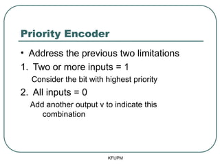 Priority Encoder
• Address the previous two limitations
1. Two or more inputs = 1
Consider the bit with highest priority
2. All inputs = 0
Add another output v to indicate this
combination
KFUPM
 