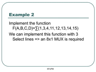 Example 2
Implement the function
F(A,B,C,D)=∑(1,3,4,11,12,13,14,15)
We can implement this function with 3
Select lines => an 8x1 MUX is required
KFUPM
 