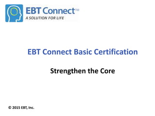 EBT Connect Basic Certification
Strengthen the Core
© 2015 EBT, Inc.
 