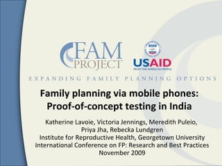 Family planning via mobile phones: Proof-of-concept testing in India K. Lavoie, V. Jennings, M. Puleio, P. Jha, R. Lundgren Institute for Reproductive Health, Georgetown University 
