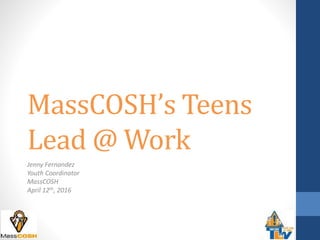 MassCOSH’s Teens
Lead @ Work
Jenny Fernandez
Youth Coordinator
MassCOSH
April 12th, 2016
 