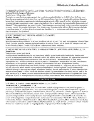 2010 Celebration of Scholarship and Creativity
	 Worcester State College – 7
SYNTHESIS WATER SOLUBLE COUMARIN BASED POLYMERS AND PHOTOCHEMICAL DIMERIZATION
Anthony Rossetti, Sampson Ankomanyi
Faculty Adviser: Margret Kerr, Ph.D.
Coumarins are naturally occurring compounds that were first reported and isolated in the 1820’s from the Tonka bean.
Naturally occurring coumarin derivatives from over 800 species of plants have been isolated and investigated. Coumarin
has excellent photoluminescence properties and electro-optical properties. This research involves substituting coumarin
molecules into a polymer chain to obtain a water soluble photoresist, an application that is employed in the production of
flat panel TV, integrated circuits and printed circuits. This research uses environmentally benign process in producing the
monomer which is then irradiated using ultra violet light to obtain the water soluble polymer. The research also includes
a photodimerization of 7-hydroxy-4-methylcoumarin and thymidine, by uv irradiation to study their properties and
concentration over time irradiated.
HOW ENVIRONMENTALLY FRIENDLY ARE GREEN CLEANERS?
Bradford Spencer
Faculty Adviser: Meghna Dilip, Ph.D.
Several household cleaners claiming to be green have hit the markets recently.  This study investigates the validity of these
claims. Chemical tests of at least three different household all-purpose cleaners will be conducted. Tests performed will
include Chemical Oxygen Demand (COD), pH and a spectrometric test for phosphate.
STRATOSPHERIC OZONE DESTRUCTION VIA BROMINE NITRATE - A MOLECULAR MODELING STUDY
Jason Welsh
Faculty Adviser: Eihab Jaber, Ph.D.
Deteriorating environmental conditions and controversial subjects such as ozone depletion and global warming have
received increasing amounts of acclaim in both the scientific and political worlds. Therefore, it is imperative to implement
these topics into an undergraduate curriculum to allow our future scientists a well-rounded view of these issues.
Investigations into a means to combine the theoretical power of computational chemistry with real world environmental
problems into an undergraduate laboratory activity are the main focus of this work. Computational chemistry
investigations have provided an excellent means to recover experimental findings in a truly green process, both efficiently
and cost effectively. Hence, with the use of computational methods we are able to provide a unique undergraduate
laboratory activity for the study of a complex stratospheric chemistry reaction. The compound of interest for this study is
Bromine Nitrate (BrONO2), which researchers believe to undergo key reactions with ozone during the dark hours of the
night. The reactivity of BrONO2 without the need for sunlight allows it to undergo a unique reaction pathway for ozone
destruction. In order to investigate this reaction, our calculations were conducted at the density functional theory (DFT).
COMMUNICATION
ESPERANZA Y SU EXITO (HOPE AND YOUR SUCCESS) SEASON II
Alta Carroll, Ph.D., Julian Berrian, M.F.A.
This video exhibit features segments from season two of the Spanish language television show entitled Esperanza y
Su Exito. The program is hosted by local Latina activist/educator, Esperanza Donovan-Pendzic and features segments
pertaining to health and social services, conflict resolution, education and cultural arts. Under the supervision of Professor
Alta Carroll and Professor Julian Berrian, student interns are responsible for helping to produce, edit and promote this
educational program which is sponsored by Worcester State College’s Center for Community Media. It is recorded live-
to-tape in the college’s television production studio and broadcast on Charter Cable’s WCTR-TV 3 during the fall and
winter months. Current student interns include Albana Xhemollari, Michael Ajuonuma, Marie Denman and James Keller,
with volunteer assistance from Christopher Edoka, Stephanie Parretti and Joseph Aliberti. Local Latino activists Michelle
Ramirez and Juan Canales are also an integral part of the TV program’s production and promotion.
 