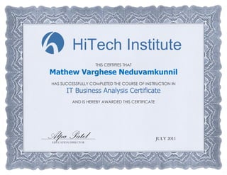 THIS CERTIFIES THAT
Mathew Varghese Neduvamkunnil
HAS SUCCESSFULLY COMPLETED THE COURSE OF INSTRUCTION IN
IT Business Analysis Certificate
AND IS HEREBY AWARDED THIS CERTIFICATE
EDUCATION DIRECTOR
JULY 2011
HiTech Institute
Alpa Patel
 
